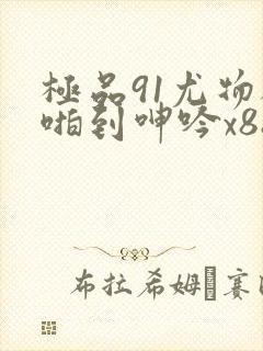 极品91尤物被啪到呻吟x88