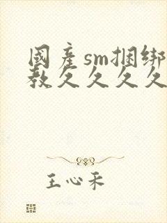 国产sm捆绑调教久久久久