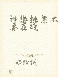 神乐桃果不满人妻在线