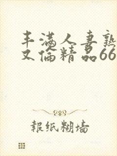 丰满人妻熟妇乱又伦精品668