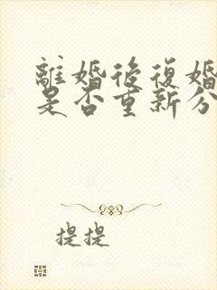 离婚后复婚财产是否重新分配