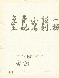 免费小说一娇娇王妃驾到,撩的王爷脸红心跳