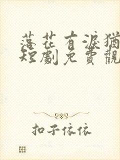 落花有泪犹带恨短剧免费观看全集