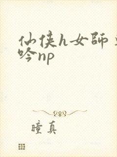 仙侠h女师尊呻吟np
