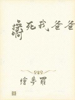 操死我爸爸啊啊啊