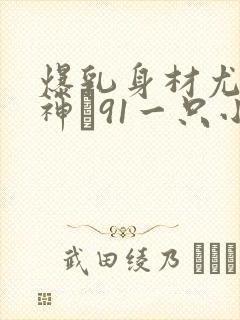 爆乳身材尤物女神�91一只小嘤嘤