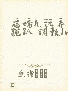 病娇h 玩弄 跪趴 调教1v1