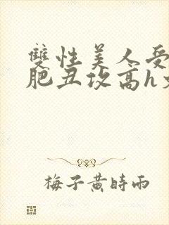 双性美人受和老肥丑攻高h文