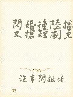 闪婚后陆总又争又抢短剧免费观看