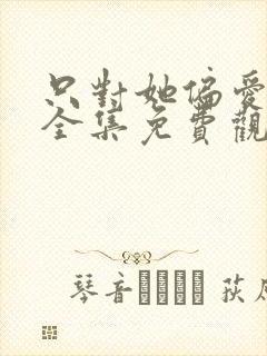 只对她偏爱短剧全集免费观看