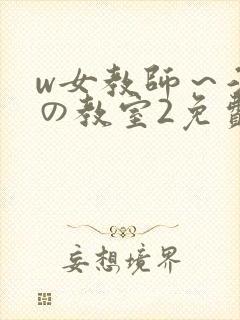 w女教师～淫辱の教室2免费观看