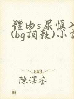 体内s尿慎入h(bg调教)小说封面