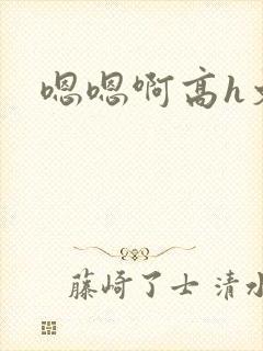 嗯嗯啊高h文