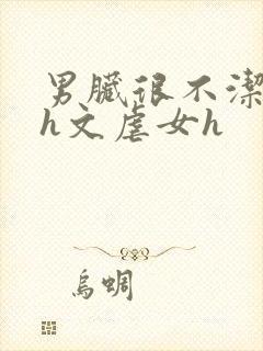 男脏很不洁女处h文虐女h