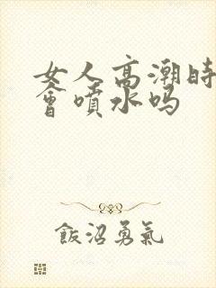 女人高潮时真的会喷水吗
