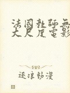法国教师无删减大尺度电影
