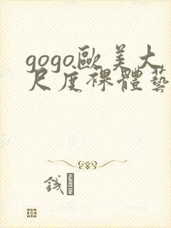 gogo欧美大尺度裸体艺术