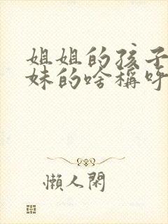 姐姐的孩子是妹妹的啥称呼