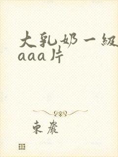 大乳奶一级淫片aaa片