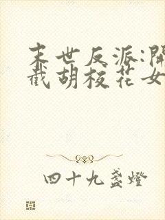 末世反派:开局截胡校花女主全集txt