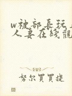 w被部长玩弄的人妻在线观看