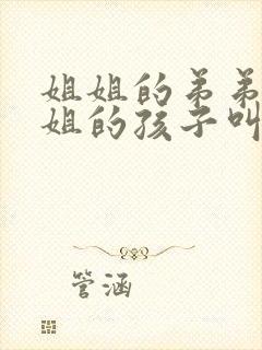 姐姐的弟弟叫姐姐的孩子叫什么