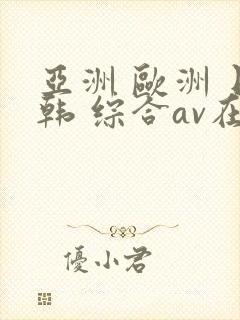 亚洲 欧洲 日韩 综合av在线封面