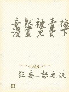 竟然被青梅竹马漫画免费下拉式封面