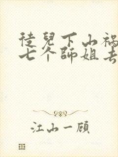 徒儿下山祸害你七个师姐去吧免费阅读大结局