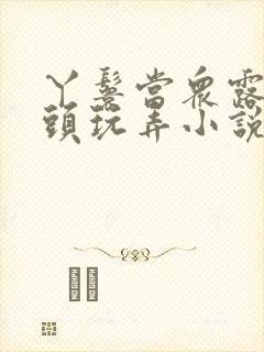 丫鬟当众露出奶头玩弄小说h