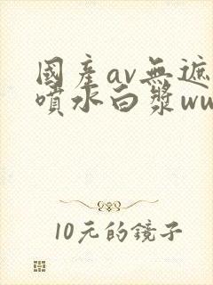 国产av无遮挡喷水白浆www封面