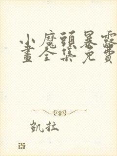 小魔头暴露啦漫画全集免费观看
