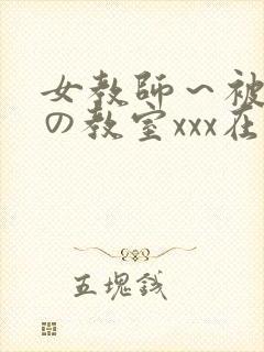 女教师～被淫辱の教室xxx在线观看