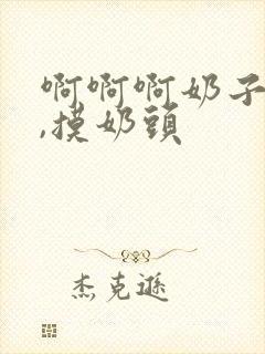 啊啊啊奶子好大,摸奶头