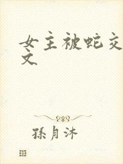 女主被蛇交高h文