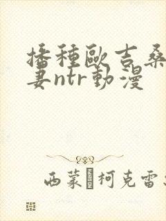 播种欧吉桑与人妻ntr动漫
