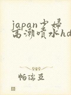 japan少妇高潮喷水hd