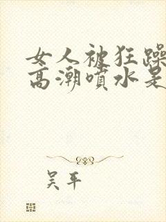 女人被狂躁c到高潮喷水是
