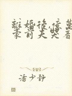 离婚后,亿万富豪前夫哭着跪求我复合
