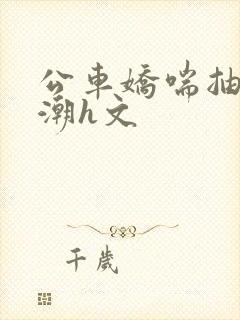 公车娇喘抽搐喷潮h文