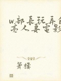w部长玩弄的漂亮人妻电影