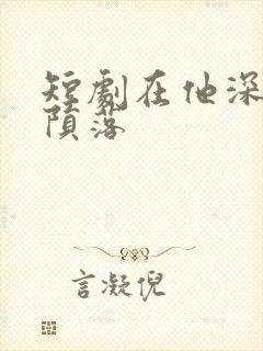短剧在他深情中陨落