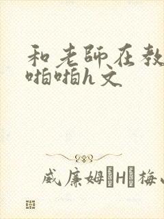 和老师在教室里啪啪h文