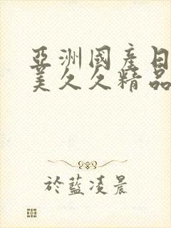 亚洲国产日韩欧美久久精品