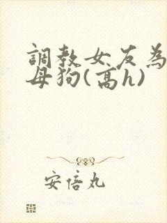 调教女友为专属母狗(高h)