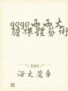 gogo西西大胆裸体艺术