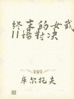 终末的女武神第11场对决