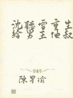 沈听雪重生后嫁给男主他叔