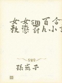 女女sm百合调教惩罚h小说