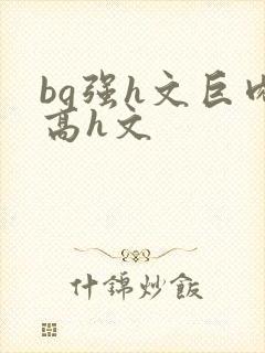 bg强h文巨肉高h文